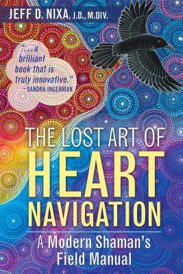 The Lost Art of Heart Navigation: A Modern Shamans Field Manual