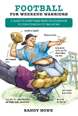 Football for Weekend Warriors A Guide to Everything from Touchdowns to Torn Tendons to Tailgating