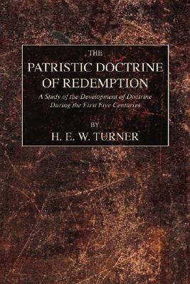 The Patristic Doctrine of Redemption: A Study of the Development of Doctrine During the First Five Centuries, H.E.W. TURNER The Patristic Doctrine of Redemption: A Study of the Development of Doctrine During the First Five Centuries, H.E.W. TURNER