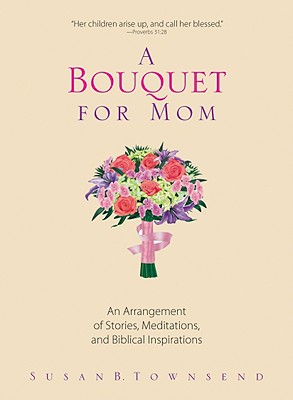 A Bouquet For Mom: An Arrangement of Stories, Meditations, And Biblical Inspirations