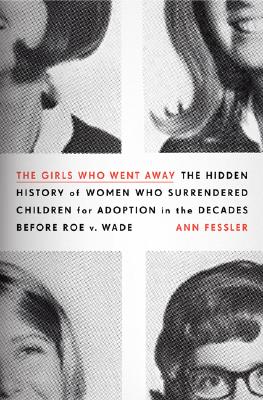 Girls Who Went Away: The Hidden History of Women Who Surrendered Children for Adoption in the Decades Before Roe V. Wade