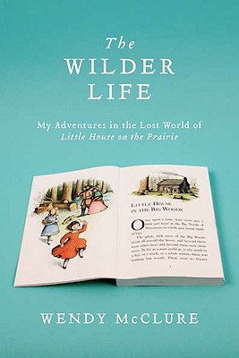 The Wilder Life: My Adventures in the Lost World of Little House on the Prairie