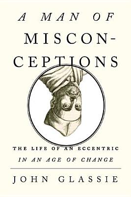 A Man of Misconceptions: The Life of an Eccentric in an Age of Change