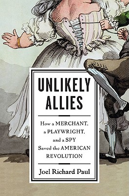 Unlikely Allies How a Merchant, a Playwright, and a Spy Saved the American Revolution