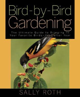 Bird-by-Bird Gardening: The Ultimate Guide to Bringing in Your Favorite Birds-Year after Year