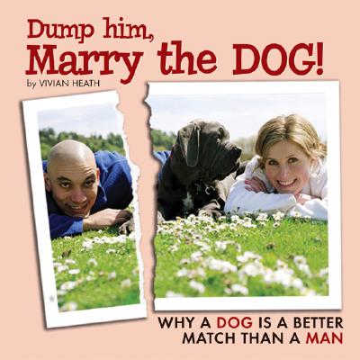 Dump Him, Marry the Dog!: Why A Dog Is a Better Match Than A Man