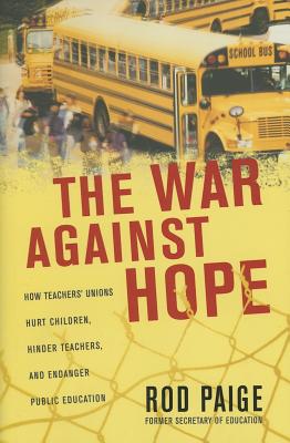 The War Against Hope How Teachers' Unions Hurt Children Teachers and Public Education; The War Against Hope How Teachers' Unions Hurt Children Teachers and Public Education