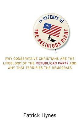 In Defense of the Religious Right: Why Conservative Christians Are the Lifeblood of the Republican Party and Why That Terrifies the Democrats