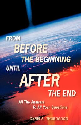 From Before the Beginning Until After the End By Chris R. Thorogood