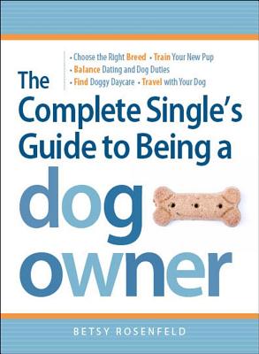 The Complete Single's Guide to Being a Dog Owner: Choose the Right Breed, Train Your New Pup, Balance Dating and Dog Duties, Find Doggie Daycare and Travel with Your Dog