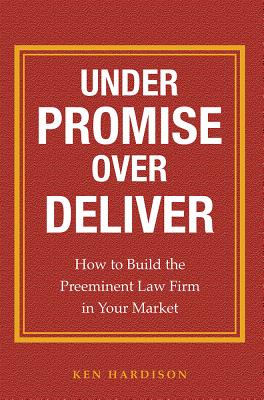 Under Promise Over Deliver: How to Build the Preeminent Law Firm in Your Market