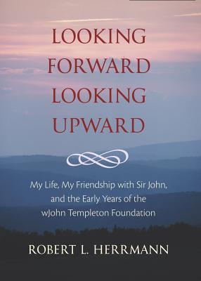 Looking Forward, Looking Upward: My Life, My Friendship with Sir John, and the Early Years of the John Templeton Foundation