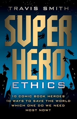Superhero Ethics: 10 Comic Book Heroes; 10 Ways to Save the World; Which One Do We Need Most Now (Acculturated)