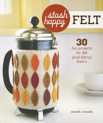 Image for Stash Happy: Felt: 30 Fun Projects for Felt (and Fabric) Lovers Stash Happy: Felt: 30 Fun Projects for Felt (and Fabric) Lovers