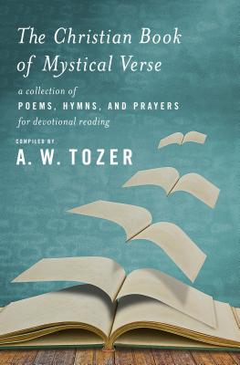 The Christian Book of Mystical Verse: A Collection of Poems, Hymns, and Prayers for Devotional Reading, A. W. Tozer The Christian Book of Mystical Verse: A Collection of Poems, Hymns, and Prayers for Devotional Reading, A. W. Tozer