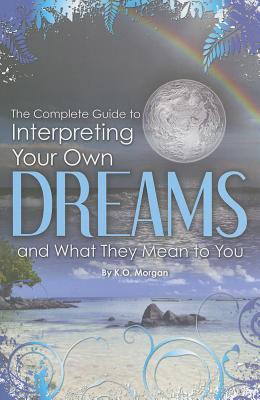 The Complete Guide to Interpreting Your Own Dreams and What They Mean to You