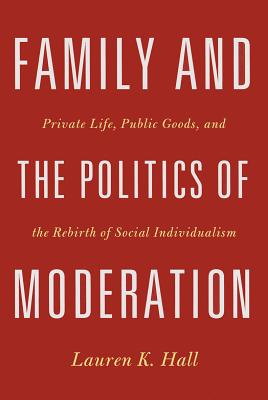 Family and the Politics of Moderation: Private Life, Public Goods, and the Rebirth of Social Individualism