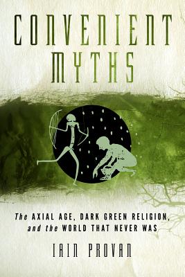 Convenient Myths: The Axial Age, Dark Green Religion, and the World That Never Was, Iain Provan Convenient Myths: The Axial Age, Dark Green Religion, and the World That Never Was, Iain Provan