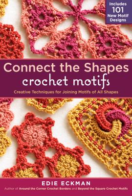 Connect the Shapes Crochet Motifs Creative Techniques for Joining Motifs of all Shapes; Includes 101 New Motif Designs