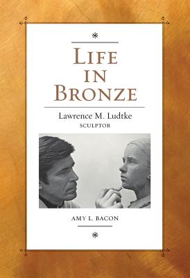 Life in Bronze: Lawrence M. Ludtke, Sculptor (Volume 16) (Joe and Betty Moore Texas Art Series)