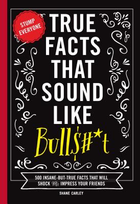 True Facts That Sound Like Bull$#*t: 500 Insane-But-True Facts That Will Shock and Impress Your Friends (the Ultimate Fun Facts Book for Trivia Night