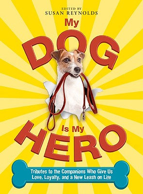 My Dog Is My Hero: Tributes to the Companions Who Give Us Love, Loyalty, and a New Leash on Life