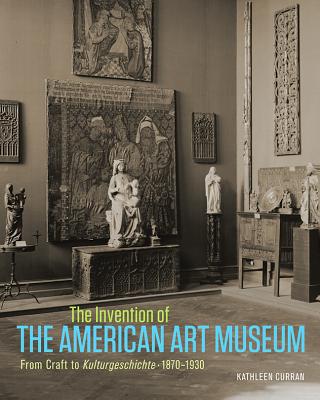 The Invention of the American Art Museum: From Craft to Kulturgeschichte, 18701930