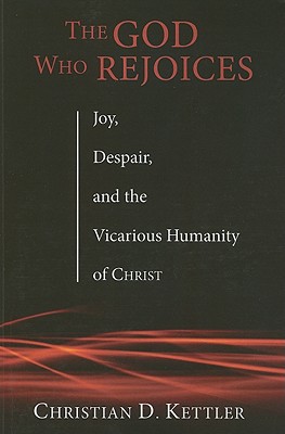 The God Who Rejoices: Joy, Despair, and the Vicarious Humanity of Christ, Christian D. Kettler The God Who Rejoices: Joy, Despair, and the Vicarious Humanity of Christ, Christian D. Kettler