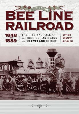 Forging The Bee Line Railroad, 1848-1889: The Rise and Fall of the Hoosier Partisans and Cleveland Clique
