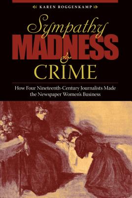 Sympathy, Madness, and Crime: How Four Nineteenth-Century Journalists Made the Newspaper Women's Business