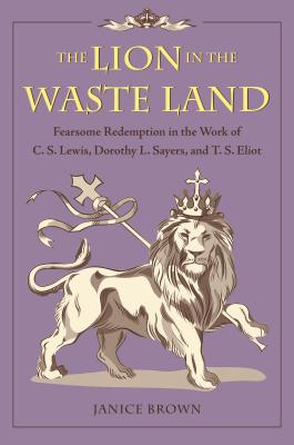 Image for The Lion in the Waste Land: Fearsome Redemption in the Work of C. S. Lewis, Dorothy L. Sayers, and T. S. Eliot