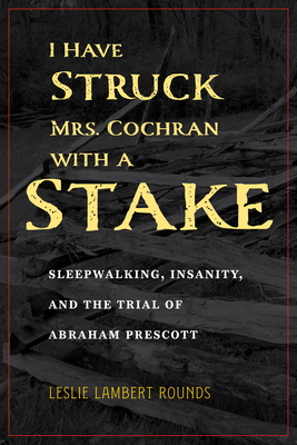 I Have Struck Mrs. Cochran with a Stake: Sleepwalking, Insanity, and the Trial of Abraham Prescott (True Crime History)
