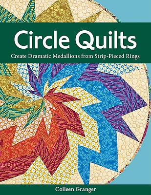 Circle Quilts: Create Dramatic Medallions from Strip-Pieced Rings