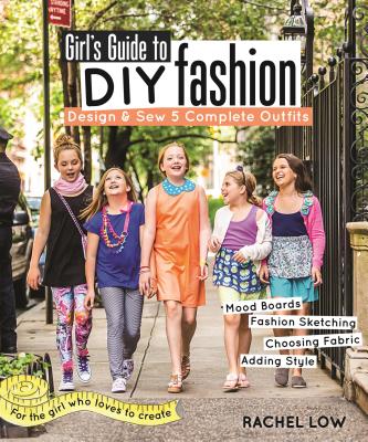 Girls Guide to DIY Fashion: Design & Sew 5 Complete Outfits Mood Boards Fashion Sketching Choosing Fabric Adding Style