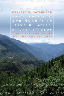 Land, Politics, and Memory in Five Nijaib' Kiche Ttulos: The Title and Proof of Our Ancestors