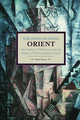 The Postcolonial Orient: The Politics of Difference and the Project of Provincialising Europe (Historical Materialism)