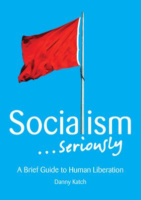 Socialism . . . Seriously A Brief Guide to Human Liberation