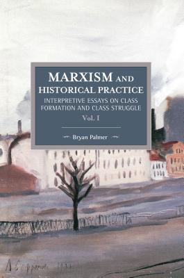 Marxism and Historical Practice (Vol. I): Interpretive Essays on Class Formation and Class Struggle (Historical Materialism)