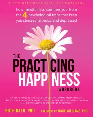 The Practicing Happiness Workbook: How Mindfulness Can Free You from the Four Psychological Traps That Keep You Stressed, Anxious, and Depressed