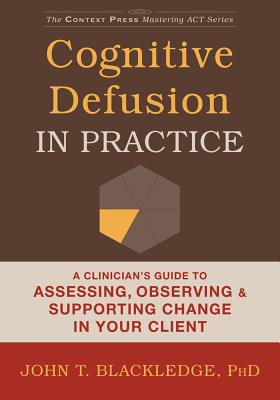 Cognitive Defusion in Practice: A Clinician's Guide to Assessing, Observing, and Supporting Change in Your Client (The Context Press Mastering ACT Series)