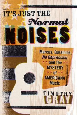 It's Just the Normal Noises: Marcus, Guralnick, No Depression, and the Mystery of Americana Music (New American Canon)