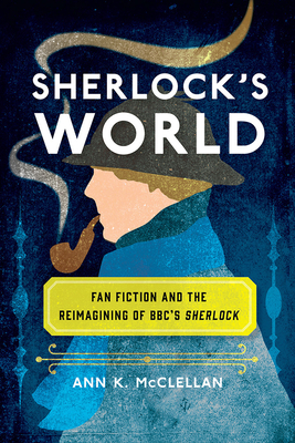 Sherlock's World: Fan Fiction and the Reimagining of BBC's Sherlock (Fandom & Culture)