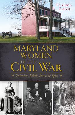 Maryland Women In The Civil War: Unionists, Rebels, Slaves, Spies