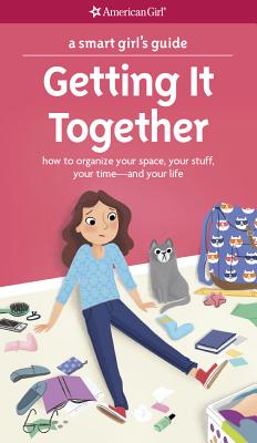 A Smart Girl's Guide: Getting It Together: How to Organize Your Space, Your Stuff, Your Time--and Your Life (American Girl Wellbeing)