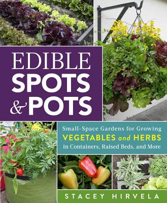 Edible Spots and Pots: Small-Space Gardens for Growing Vegetables and Herbs in Containers, Raised Beds, and More