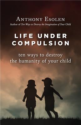 Image for Life Under Compulsion: Ten Ways to Destroy the Humanity of Your Child