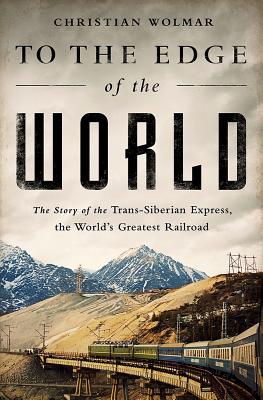 To the Edge of the World: The Story of the Trans-Siberian Express, the Worlds Greatest Railroad