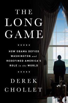 The Long Game: How Obama Defied Washington and Redefined Americas Role in the World