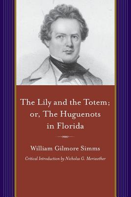 The Lily and the Totem; Or, The Huguenots of Florida: A Series of Sketches, Picturesque and Historical, of the Colonies of Coligni, in North America, 1562-1570 (Projects of the Simms Initiatives)