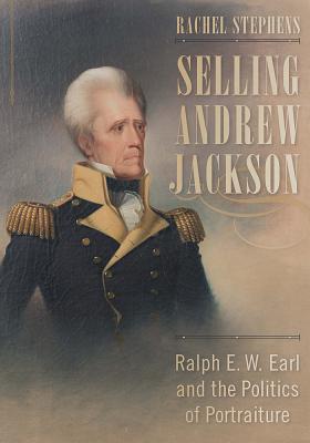 Selling Andrew Jackson: Ralph E. W. Earl and the Politics of Portraiture (Non Series)